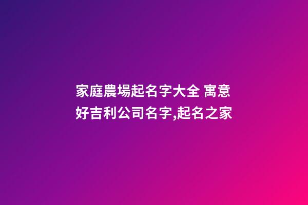 家庭農場起名字大全 寓意好吉利公司名字,起名之家-第1張-公司起名-玄機派